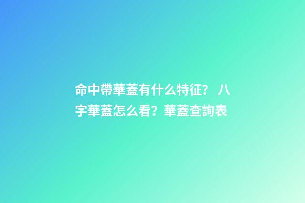 命中帶華蓋有什么特征？ 八字華蓋怎么看？華蓋查詢表